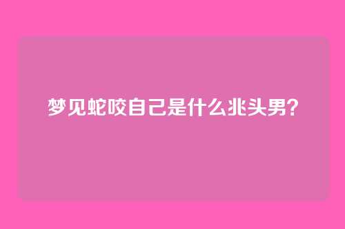梦见蛇咬自己是什么兆头男？
