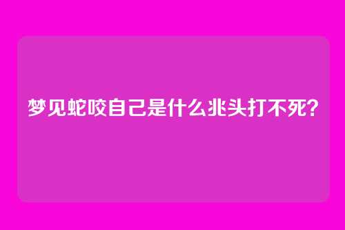 梦见蛇咬自己是什么兆头打不死？
