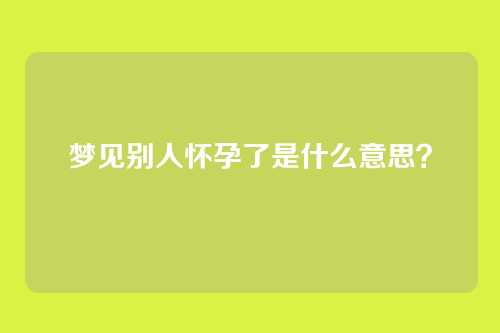 梦见别人怀孕了是什么意思？