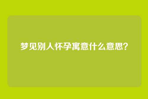 梦见别人怀孕寓意什么意思？