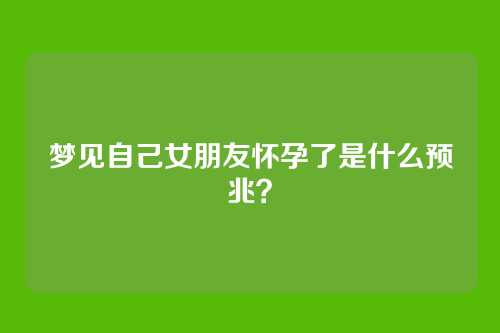 梦见自己女朋友怀孕了是什么预兆？