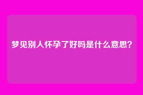梦见别人怀孕了好吗是什么意思？