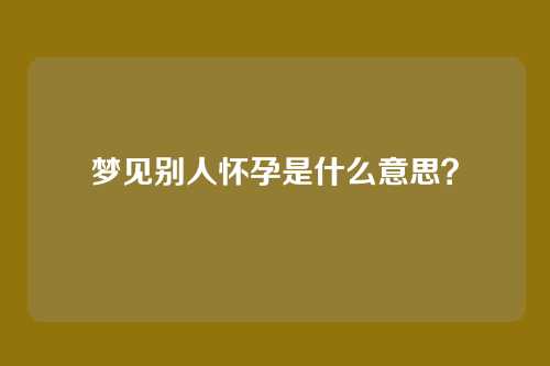 梦见别人怀孕是什么意思?