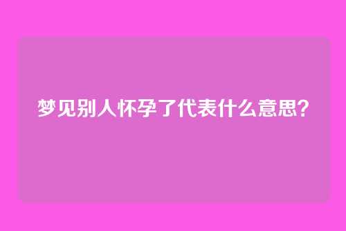 梦见别人怀孕了代表什么意思？