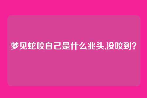梦见蛇咬自己是什么兆头,没咬到？