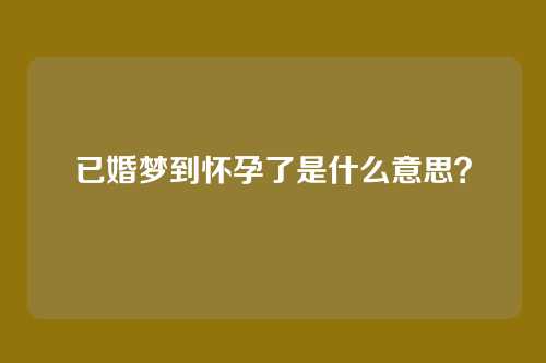 已婚梦到怀孕了是什么意思？