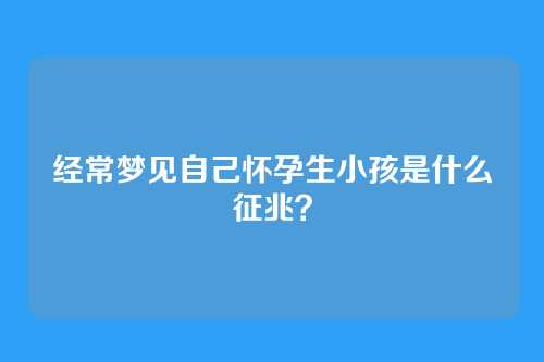 经常梦见自己怀孕生小孩是什么征兆？