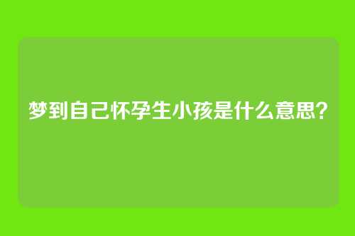 梦到自己怀孕生小孩是什么意思?
