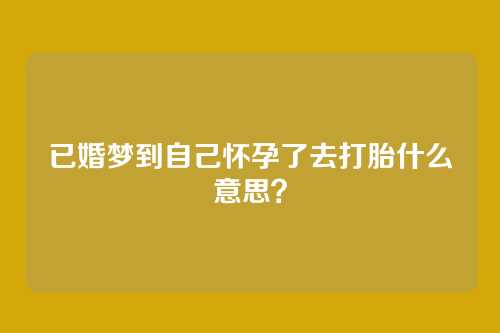 已婚梦到自己怀孕了去打胎什么意思？