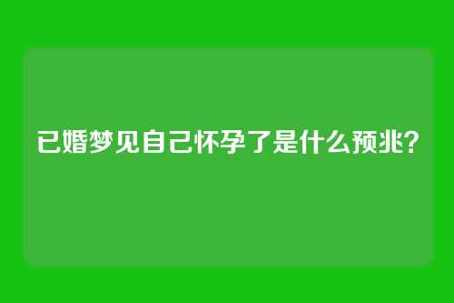 已婚梦见自己怀孕了是什么预兆?