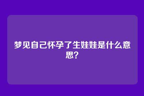 梦见自己怀孕了生娃娃是什么意思?