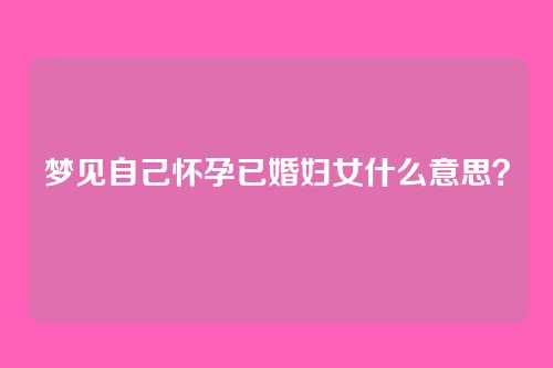 梦见自己怀孕已婚妇女什么意思?