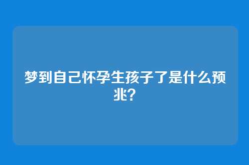 梦到自己怀孕生孩子了是什么预兆?