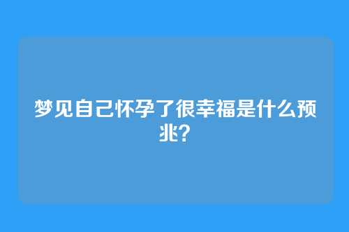 梦见自己怀孕了很幸福是什么预兆?