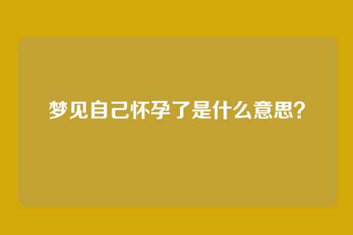 梦见自己怀孕了是什么意思？