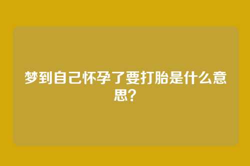 梦到自己怀孕了要打胎是什么意思？