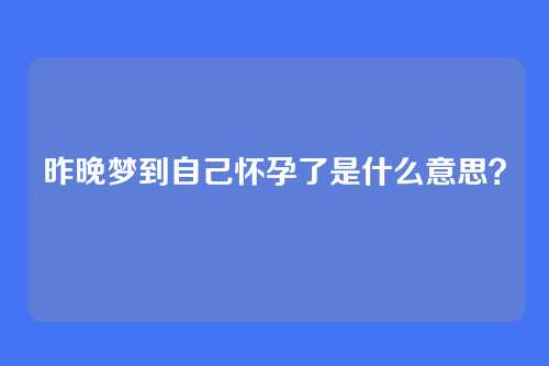 昨晚梦到自己怀孕了是什么意思?