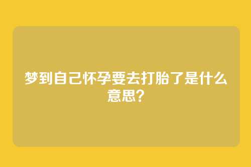 梦到自己怀孕要去打胎了是什么意思?
