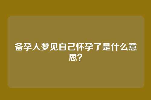 备孕人梦见自己怀孕了是什么意思?