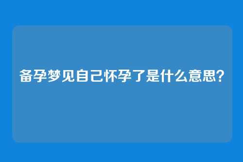 备孕梦见自己怀孕了是什么意思?