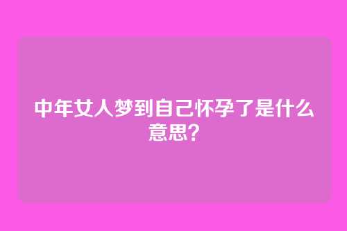 中年女人梦到自己怀孕了是什么意思?