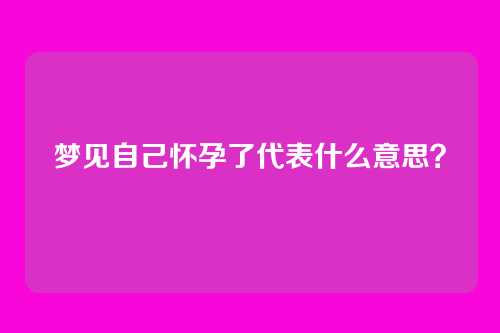 梦见自己怀孕了代表什么意思?