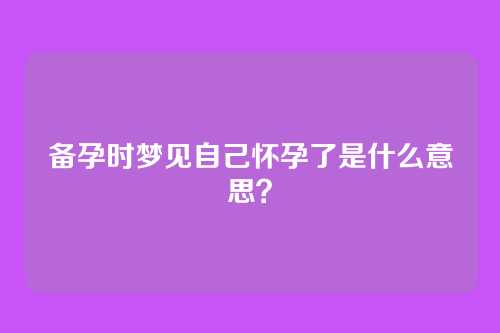 备孕时梦见自己怀孕了是什么意思?