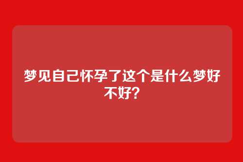 梦见自己怀孕了这个是什么梦好不好?