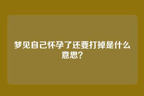 梦见自己怀孕了还要打掉是什么意思?