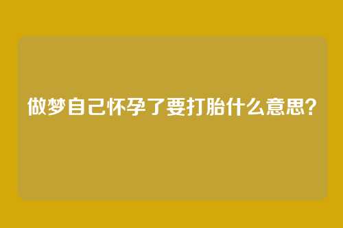 做梦自己怀孕了要打胎什么意思？