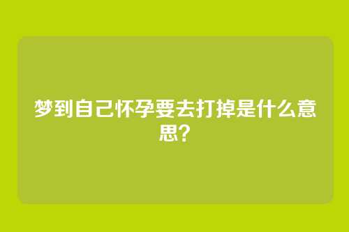 梦到自己怀孕要去打掉是什么意思？