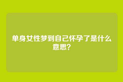 单身女性梦到自己怀孕了是什么意思?