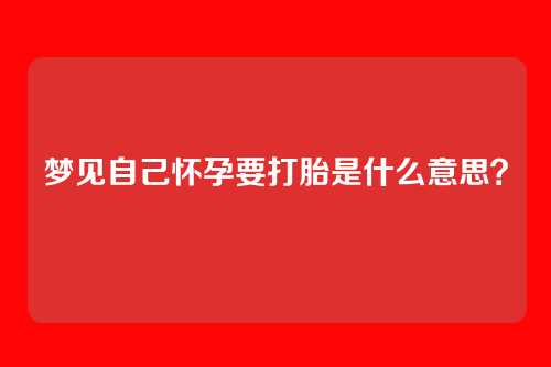 梦见自己怀孕要打胎是什么意思?