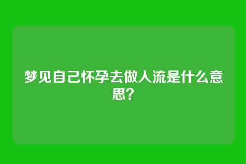 梦见自己怀孕去做人流是什么意思?