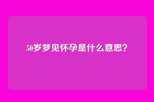 50岁梦见怀孕是什么意思？
