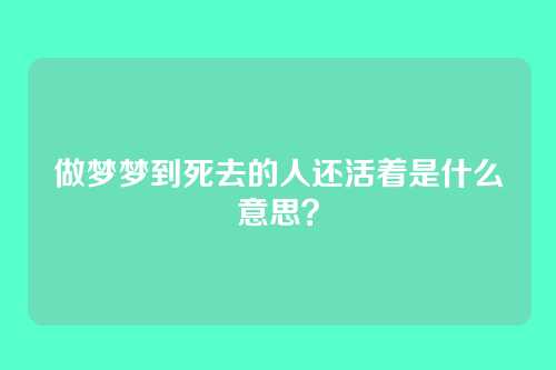 做梦梦到死去的人还活着是什么意思？