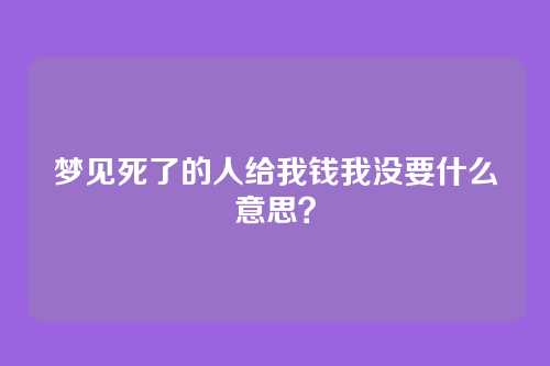 梦见死了的人给我钱我没要什么意思？