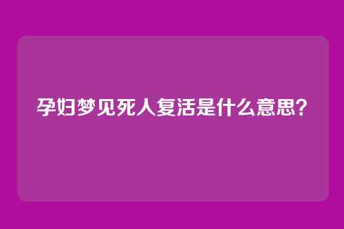 孕妇梦见死人复活是什么意思？