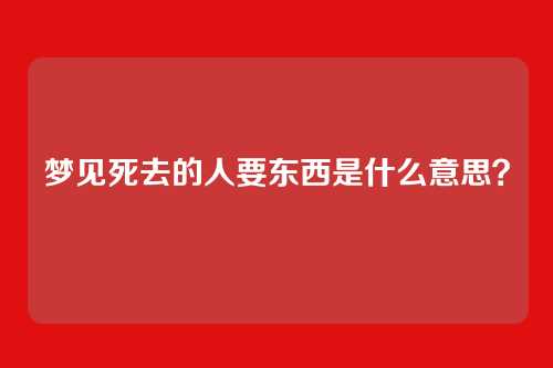 梦见死去的人要东西是什么意思？