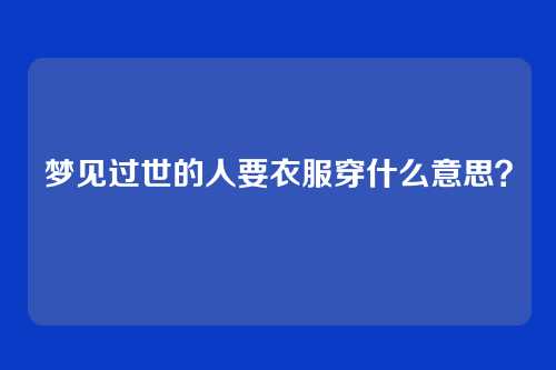 梦见过世的人要衣服穿什么意思？