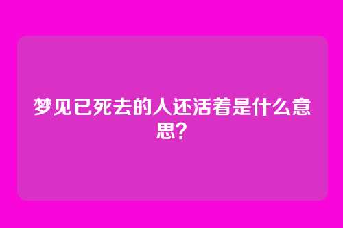 梦见已死去的人还活着是什么意思？