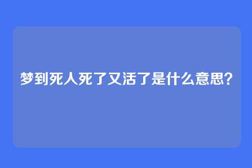梦到死人死了又活了是什么意思？
