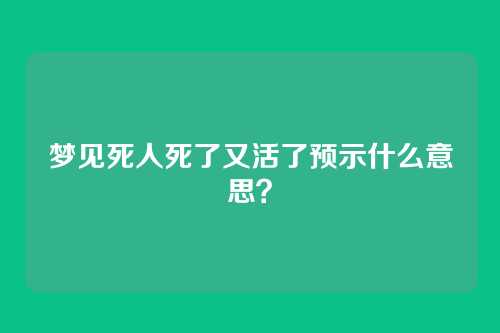 梦见死人死了又活了预示什么意思？