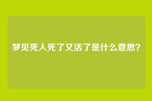 梦见死人死了又活了是什么意思？