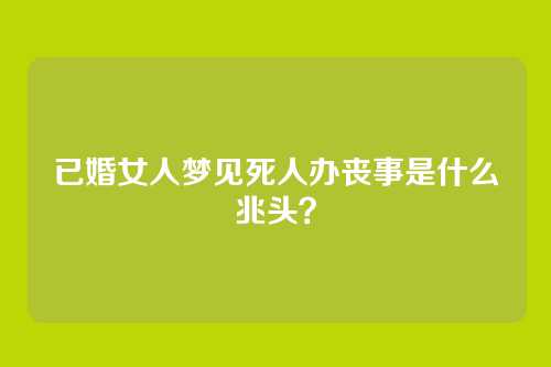 已婚女人梦见死人办丧事是什么兆头？