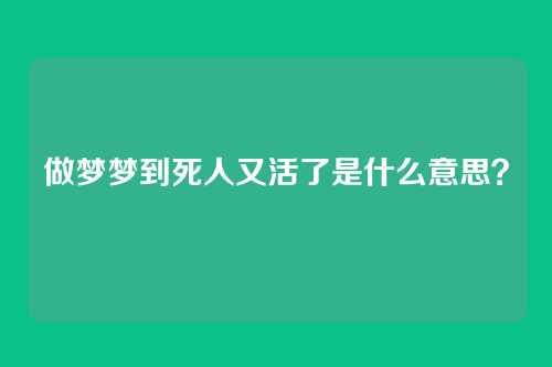 做梦梦到死人又活了是什么意思？