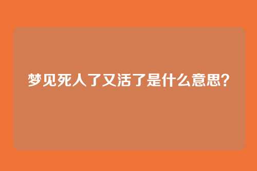 梦见死人了又活了是什么意思？
