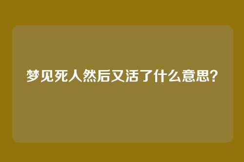 梦见死人然后又活了什么意思？