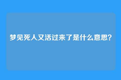 梦见死人又活过来了是什么意思？