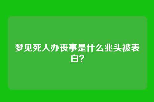梦见死人办丧事是什么兆头被表白？